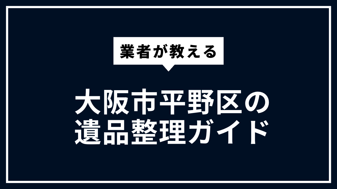 大阪市平野区の遺品整理ガイド｜費用相場・届出・業者選びまで解説